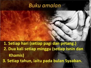 Buku amalan
1. Setiap hari (setiap pagi dan petang.)
2. Dua kali setiap minggu (setiap Isnin dan
Khamis)
3. Setiap tahun, iaitu pada bulan Syaaban.
 