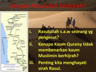 Kenapa Rasulullah berhijrah?
i. Rasulullah s.a.w seorang yg
pengecut?
ii. Kenapa Kaum Quraisy tidak
membenarkan kaum
Muslimin berhijrah?
iii. Penting kita menghayati
sirah Rasul.
 