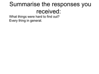 Summarise the responses you received:  What things were hard to find out? Every thing in general.  