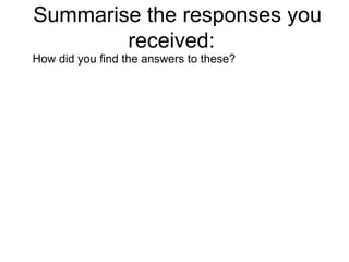 Summarise the responses you received:  How did you find the answers to these?  