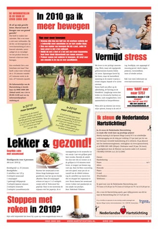 In 2010 ga ik
   De INFORMATIeLIJN
   Is eR VOOR U!
   0900 3000 300
   Ik wil op mijn gewicht
   letten. Hoeveel moet ik
   bewegen voor een gezond
   gewicht?
                                          meer bewegen
   Dat heeft te maken met
   calorieën. Wat u eet moet                 Tips voor meer bewegen
   u ook weer verbranden. Op                 • Beweeg elke dag een half uur, bij voorkeur zodanig dat
   de Eet- en beweegwijzer op                  u behoorlijk moet ademhalen en uw hart sneller klopt.
   www.hartstichting.nl ziet u               • Kies een manier van bewegen die bij u past, zodat de
   hoeveel calorieën, onver-                   kans groot is dat u het volhoudt.
   zadigd vet en verzadigd                   • Bekijk bij wat u doet of u het ook met meer inspanning


                                                                                                                       Vermijd stress
   vet een product bevat en                    kunt doen (denk bijvoorbeeld aan ramen wassen).
   hoeveel u hiervoor moet                   • Probeer samen met anderen te bewegen, dit zorgt voor
   bewegen.                                    een steuntje in de rug en voor gezelligheid.

   Een voorbeeld. Eet u een                                                                                            We leven in een jachtige samenle-                        rug, hoofdpijn, een opgejaagd of
   boterham met kaas? Dan                                                                                              ving. Werk, maar ook ingrijpende                         onrustig gevoel, slecht slapen,
   heeft u deze weer verbrand                                                                                          gebeurtenissen kunnen leiden                             piekeren, vermoeidheid,
   als u: 35 minuten wandelt                                                                                           tot stress. Spanningen horen bij                         meer of minder eetlust.
   of 3 minuten werkt in de                                                                                            het leven, maar de hoeveelheid
   tuin. of 9 minuten squasht.                                                                                         spanning en de manier waarop u                           Kijk voor meer informatie op
                                                                                                                       ermee omgaat, bepaalt of er stress                       www.hartvoormensen.nl.
   De Informatielijn van de                                                                                            ontstaat.
   Hartstichting is bereik-                                                                                            Stress heeft een effect op de
   baar via 0900 3000 300                                                                                              ademhaling, de hartslag en de                                sms ‘HART aan’
   (lokaal tarief, ma. t/m vr.
   09.00-13.00 uur) en via
                                                                                                                       bloeddruk. Langdurige stress kan
                                                                                                                       leiden tot chronische klachten en
                                                                                                                                                                                      naar 5757
   informatielijn@hart-                                                                                                ziekten, zoals maagklachten, over-                           maandelijkse donatie € 4,50
                                                                                                                                                                                              stoppen?
   stichting.nl.                                                                                                       spannenheid en hartproblemen.
                                                                                                                                                                                      sms ‘hart uit’ naar 5757
                                                                                                                                                                                        kijk voor payout op
                            0
                     In 201 egen                                                In
                                                                                                                       Wees alert op tekenen van stress:                             www.hetgoededoelsms.nl

                    meer b
                          ew                                                meer o 2010                                stijve spieren, kramp in de nek of
                                                                                   ntspan
                                 nd
                               r is de m
                                         aa
                                              heb                          Ik
                                                                                          nen
                      ecembeafelen, dus ik egen                            h
                                                                   gewerk eb het hele ja
                                                                                                                          Ik steun de Nederlandse
                    D
                          er t            bew                               t               ar
                                                                    voor onen weinig tijd hard
                 van lekkgesmuld. Het schoten.
                 heerlijk el even bij inge bewegen.               ga ik tij tspanning. genomen
                                                                                                                          Hartstichting!
                                                                           d voo           In 20
                  is er w 0 ga ik meer half                           in mijn d r mezelf in pla 10
                   In 201 z’n minst een.                          Even le       ru
                                                                          kker on kke agenda. en
                                                                                                 nn




                                                                                                                                                                                                                           !
                        Op              dag                          te doen tspannen
                               uur per                                         wat ik z        do
                                                                                        elf wil. or                      Ja, ik steun de Nederlandse Hartstichting
                                                                                                                         en maak elke week kans op prachtige prijzen!
                                                                                                                         Hierbij machtig ik de Sponsor Bingo Loterij N.V. tot schriftelijke




Lekker  gezond!
                                                                                                                         wederopzegging om de inleg per trekking (13 per jaar) per lot van
                                                                                                                         het hiernaast vermelde bankrekening af te schrijven. Ik ga akkoord
                                                                                                                         met het deelnemersreglement, verkrijgbaar via www.sponsorloterij.
                                                                                                                         nl of 0900-300 1400 (20cpm). Deelname vanaf 18 jaar. De loterij
                                                                                                                         is goedgekeurd door de Minister van Justitie onder L.O. nummer
Gegrilde zalm                                                                  naasappelrasp en de sesamolie tot         730/0002/5393381 d.d. 23/12/2005.
met sesamzaad                                                                  een sausje. Laat een grillpan goed
                                                                               heet worden. Bestrijk de zalmfi-          Datum: . . . . . . . . . . . . . . . . . . . . . . . . . . . . . . . . . . . . . . . . . . . . . . . . .
Hoofdgerecht voor 4 personen                                                   lets dun met olie en rooster ze in        Handtekening: . . . . . . . . . . . . . . . . . . . . . . . . . . . . . . . . . . . . . . . . . .
485 kcal/ 2035 kJ                                                              de grillpan in 4-6 minuten mooi           Naam: . . . . . . . . . . . . . . . . . . . . . . . . . . . . . . . . . . . . . . . . . . . . . m/v
                                                                               bruin, ze mogen van binnen nog            Adres: . . . . . . . . . . . . . . . . . . . . . . . . . . . . . . . . . . . . . . . . . . . . . . . .
Bereidingstijd: ca. 25 minuten                                                 rosé zijn. Keer de filets voorzichtig     Postcode: . . . . . . . . . . . . . . . . . . . . . . . . . . . . . . . . . . . . . . . . . . . . . .
Benodigdheden:                           Rooster het sesamzaad in een          met een spatel, maar pas als ze           Plaats: . . . . . . . . . . . . . . . . . . . . . . . . . . . . . . . . . . . . . . . . . . . . . . . .
4 zalmfilets van 125 g                   kleine droge koekenpan mooi           vanzelf van de ribbels loslaten.          E-mail: . . . . . . . . . . . . . . . . . . . . . . . . . . . . . . . . . . . . . . . . . . . . . . . .
2 eetlepels sesamzaad                    goudbruin, laat het op een bordje     Leg de zalmfilets op warme bor-           (Post)banknr. : . . . . . . . . . . . . . . . . . . . . . . . . . . . . . . . . . . . . . . . . . .
1 sinaasappel                            afkoelen. Boen de sinaasappel         den en druppel het sojasausje er-         Telefoonnr. : . . . . . . . . . . . . . . . . . . . . . . . . . . . . . . . . . . . . . . . . . . . .
1 gedroogd chilipepertje                 schoon en rasp er 1 à 2 eetlepels     over. Strooi daarna het sesamzaad
3 eetlepels Japanse sojasaus             oranje schil af. Verkruimel het       erover. Lekker met pandanrijst en         Ik speel mee voor de Nederlandse Hartstichting met:
2 eetlepels sesamolie                    pepertje. Roer in een kommetje de     een salade van peultjes.                  r 3 loten à € 8,50 per lot r 2 loten à € 8,50 per lot r 1 lot à € 8,50 per lot
2 eetlepels (zonnebloem)olie             sojasaus met het pepertje, de si-     Bron: Nederlands Visbureau
                                                                                                                         Als u voor de Hartstichting speelt, gaat vijftig procent van elk lot
                                                                                                                         naar de Hartstichting.Dat is € 4,25 per lot.



stoppen met                                                                                                              S.v.p. invullen en opsturen in een envelop zonder postzegel aan:

                                                                                                                         Sponsor Bingo Loterij, Antwoordnummer 116, 1100 WC Amsterdam.




roken in 2010?
                                                                                                                       !




Kijk welk hulpmiddel het beste bij u past op www.stoppenkunje leren.nl.

                                                      0900 3000 300              www.hartstichting.nl                                girO 300                                                                                 5
 