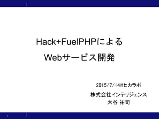 Hack+FuelPHPによる
Webサービス開発
2015/7/14@ヒカラボ
株式会社インテリジェンス
大谷 祐司
1
 