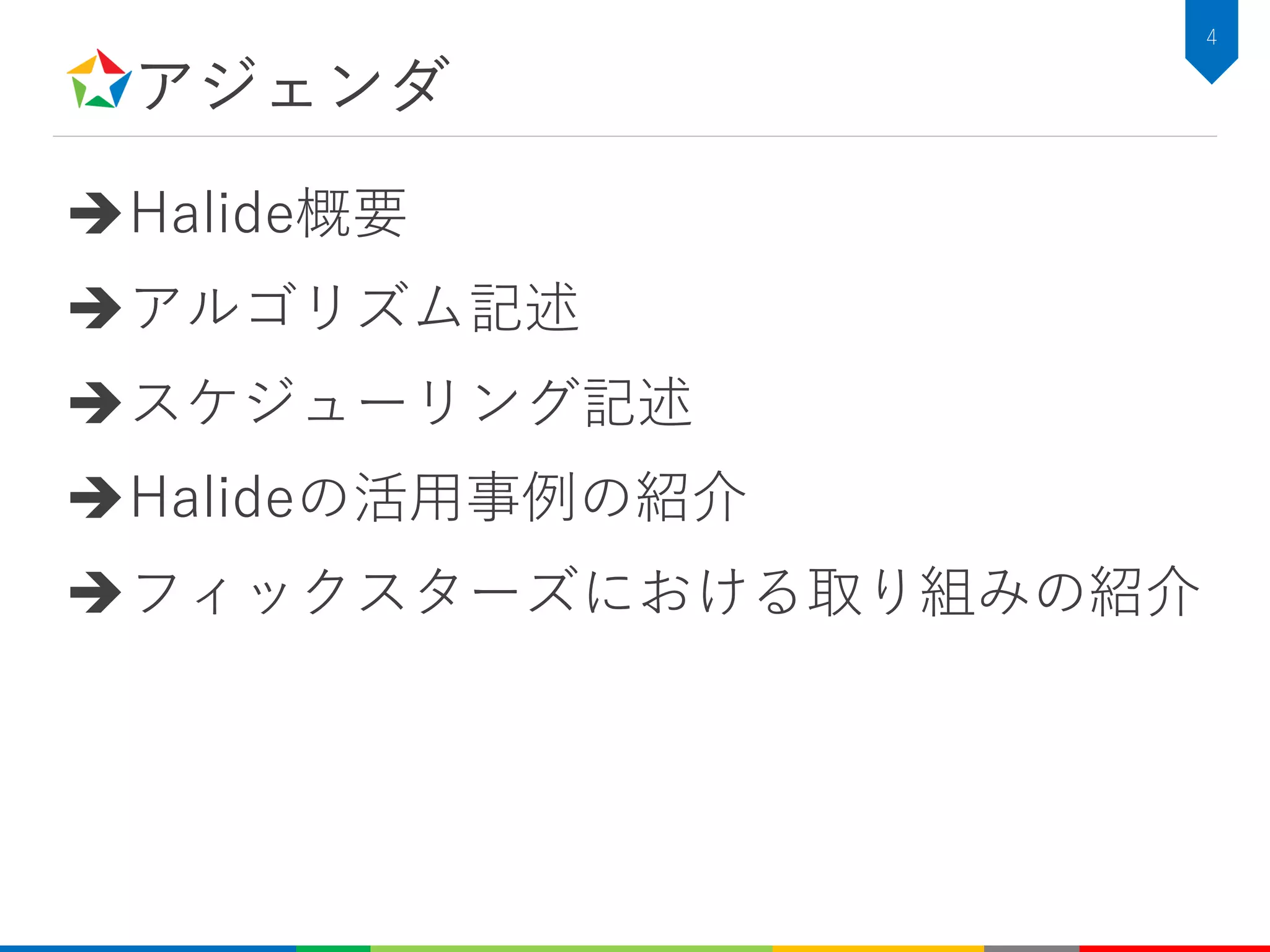アジェンダ
Halide概要
アルゴリズム記述
スケジューリング記述
Halideの活用事例の紹介
フィックスターズにおける取り組みの紹介
4
 