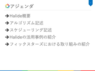 アジェンダ
Halide概要
アルゴリズム記述
スケジューリング記述
Halideの活用事例の紹介
フィックスターズにおける取り組みの紹介
4
 