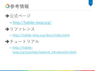 参考情報
公式ページ
– http://halide-lang.org/
リファレンス
– http://halide-lang.org/docs/index.html
チュートリアル
– http://halide-
lang.org/tutorials/tutorial_introduction.html
58
 