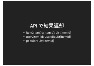 API
item2item(id: ItemId): List[ItemId]
user2item(id: UserId): List[ItemId]
popular : List[ItemId]
 