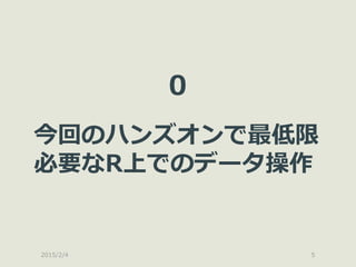 2015/2/4 5
0
今回のハンズオンで最低限
必要なR上でのデータ操作
 