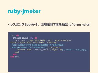 ruby-jmeter
test do
threads count: 100 do
post name: '/api_with_body', url: "#{protocol}://
#{host}:#{port}/api_with_body"...