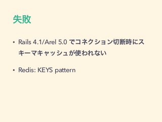 失敗
• Rails 4.1/Arel 5.0 でコネクション切断時にス
キーマキャッシュが使われない
• Redis: KEYS pattern
 