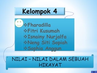 Kelompok 4
Fharadilla
Fitri Kusumah
Isnainy Nurjalfa
Neng Siti Sopiah
Sophia Anggun
NILAI – NILAI DALAM SEBUAH
HIKAYAT
 