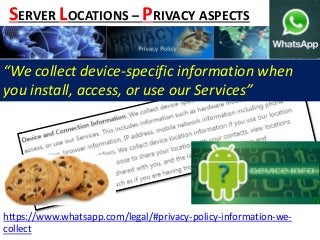 https://www.whatsapp.com/legal/#privacy-policy-information-we-
collect
SERVER LOCATIONS – PRIVACY ASPECTS
“We collect device-specific information when
you install, access, or use our Services”
 
