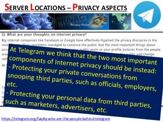 https://telegram.org/faq#q-who-are-the-people-behind-telegram
SERVER LOCATIONS – PRIVACY ASPECTS
 
