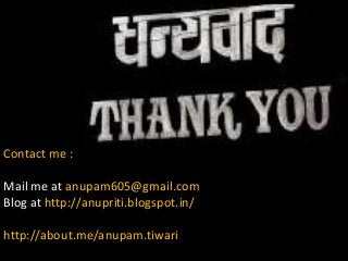 Contact me :
Mail me at anupam605@gmail.com
Blog at http://anupriti.blogspot.in/
http://about.me/anupam.tiwari
 