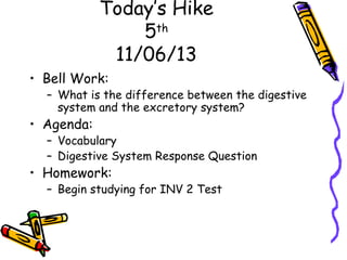 Today’s Hike
5th
11/06/13
• Bell Work:

– What is the difference between the digestive
system and the excretory system?

• Agenda:

– Vocabulary
– Digestive System Response Question

• Homework:

– Begin studying for INV 2 Test

 