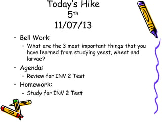 Today’s Hike
5th
11/07/13
• Bell Work:
– What are the 3 most important things that you
have learned from studying yeast, wheat and
larvae?

• Agenda:
– Review for INV 2 Test

• Homework:
– Study for INV 2 Test

 