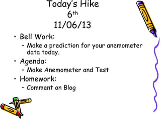 Today’s Hike
6th
11/06/13
• Bell Work:

– Make a prediction for your anemometer
data today.

• Agenda:

– Make Anemometer and Test

• Homework:

– Comment on Blog

 