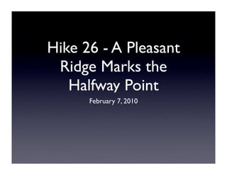 Hike 26 - A Pleasant
 Ridge Marks the
   Halfway Point
      February 7, 2010
 