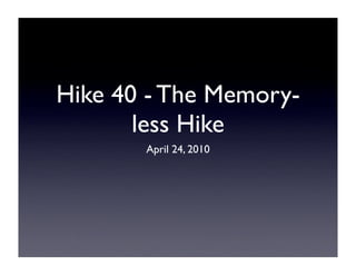 Hike 40 - The Memory-
       less Hike
       April 24, 2010
 