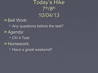 Today’s HikeToday’s Hike
77thth
/8/8thth
10/04/1310/04/13
►Bell Work:Bell Work:
 Any questions before the test?Any questions before the test?
►Agenda:Agenda:
 CH 4 TestCH 4 Test
►Homework:Homework:
 Have a great weekend!!Have a great weekend!!
 