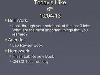 Today’s HikeToday’s Hike
66thth
10/04/1310/04/13
►Bell Work:Bell Work:
 Look through your notebook at the last 3 labs.Look through your notebook at the last 3 labs.
What are the most important things that youWhat are the most important things that you
learned?learned?
►Agenda:Agenda:
 Lab Review BookLab Review Book
►Homework:Homework:
 Finish Lab Review BookFinish Lab Review Book
 CH C2 Test TuesdayCH C2 Test Tuesday
 