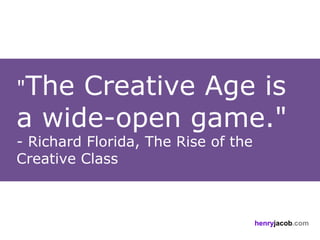 "The Creative Age is
a wide-open game."
- Richard Florida, The Rise of the
Creative Class



                                     henryjacob.com
 