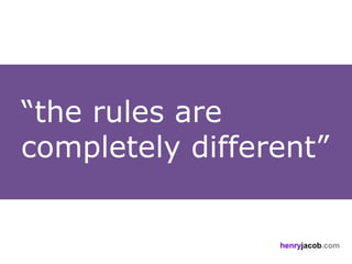 “the rules are
completely different”


                 henryjacob.com
 