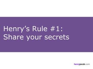 Henry’s Rule #1:
Share your secrets


                     henryjacob.com
 