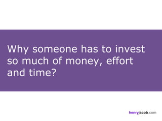 Why someone has to invest
so much of money, effort
and time?


                      henryjacob.com
 