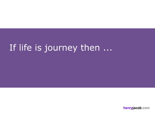 If life is journey then ...




                              henryjacob.com
 