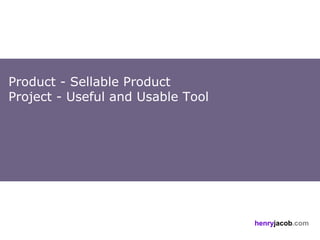 Product - Sellable Product
Project - Useful and Usable Tool




                                   henryjacob.com
 