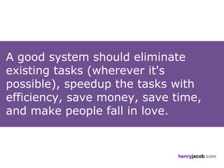A good system should eliminate
existing tasks (wherever it's
possible), speedup the tasks with
efficiency, save money, save time,
and make people fall in love.


                             henryjacob.com
 