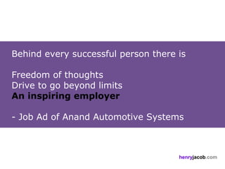 Behind every successful person there is
 
Freedom of thoughts
Drive to go beyond limits
An inspiring employer
 
- Job Ad of Anand Automotive Systems



                                     henryjacob.com
 