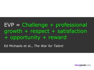 EVP = Challenge + professional
growth + respect + satisfaction
+ opportunity + reward
Ed Michaels et al., The War for Talent




                                         henryjacob.com
 