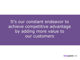 It’s our constant endeavor to
achieve competitive advantage
    by adding more value to
         our customers



                          henryjacob.com
 