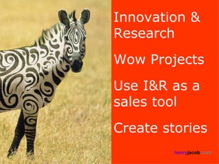 Innovation &
Research
Wow Projects
Use I&R as a
sales tool
Create stories
         henryjacob.com
 
