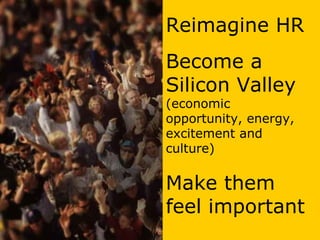 Reimagine HR
               Become a
               Silicon Valley
               (economic
               opportunity, energy,
               excitement and
               culture)
Dream. Design. Talent. Brand.
               Make them
               feel important
                            henryjacob.com
 