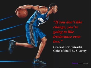 “If you don’t like
change, you’re
going to like
irrelevance even
less.”
General Eric Shinseki,
Chief of Staff. U. S. Army



              henryjacob.com
 