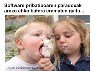Software pribatiboaren paradoxak
arazo etiko batera eramaten gaitu...




 Argazkia: Sharing Ice Cream. Clappstar. 2006
 