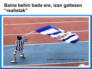 Baina behin bada ere, izan gaitezen
“realistak”




                   Argazkia: ¿A que subimos? Jon Iraundegi. 2008
 