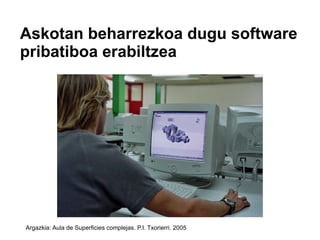 Askotan beharrezkoa dugu software
pribatiboa erabiltzea




Argazkia: Aula de Superficies complejas. P.I. Txorierri. 2005
 