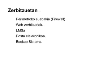 Zerbitzuetan...
   Perimetroko suebakia (Firewall)
   Web zerbitzariak.
   LMSa
   Posta elektronikoa.
   Backup Sistema.
 