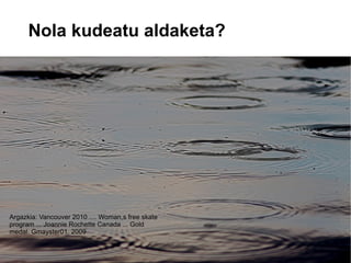 Nola kudeatu aldaketa?




Argazkia: Vancouver 2010 .... Woman,s free skate
program ... Joannie Rochette Canada ... Gold
medal. Gmayster01. 2009
 
