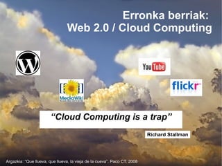 Erronka berriak:
                                Web 2.0 / Cloud Computing




                        “Cloud Computing is a trap”
                                                                          Richard Stallman




Argazkia: “Que llueva, que llueva, la vieja de la cueva”. Paco CT. 2008
 