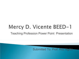 Teaching Profession Power Point Presentation 
Submitted To: Prof. Ritz Ngittit 
 