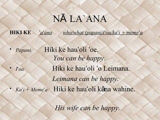 N LA`ANAĀ
HIKI KE a anoʻ ʻ who/what (papani/i oa/ka i + meme aʻ ʻ ʻ
• Papani: Hiki ke hau oli oe.ʻ ʻ
You can be happy.
• I oa:ʻ Hiki ke hau oli o Leimana.ʻ ʻ
Leimana can be happy.
• Ka i + Meme a:ʻ ʻ Hiki ke hau oli k na wahine.ʻ ā
His wife can be happy.
 