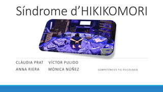 Sndrome dHIKIKOMORI
CL?UDIA PRAT V?CTOR PULIDO
ANNA RIERA M?NICA N??EZ COMPET?NCIES TIC PSICOLOGIA
 
