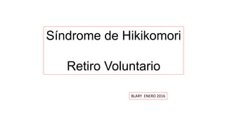 Síndrome de Hikikomori
Retiro Voluntario
BLARY ENERO 2016
 