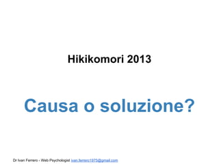 Hikikomori 2013

Causa o soluzione?
Dr Ivan Ferrero - Web Psychologist ivan.ferrero1975@gmail.com

 
