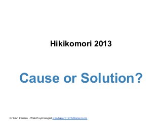 Hikikomori 2013

Cause or Solution?
Dr Ivan Ferrero - Web Psychologist ivan.ferrero1975@gmail.com

 