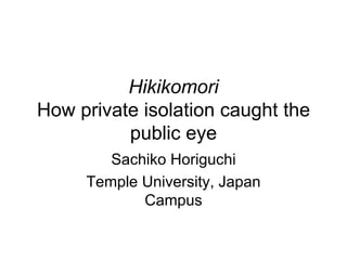 Hikikomori
How private isolation caught the
          public eye
        Sachiko Horiguchi
     Temple University, Japan
            Campus
 
